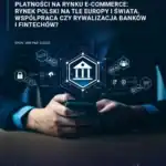 Płatności na rynku e-commerce: rynek polski na tle Europy i świata. Współpraca czy rywalizacja banków i FinTechów?