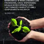 Konkurencyjność polskiego rolnictwa – rola sektora bankowego w niwelowaniu luki finansowej oraz wspieraniu działalności operacyjnej i aktywności inwestycyjnej gospodarstw rolnych